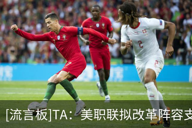 [流言板]TA：美职联拟改革阵容支出规则，推行更开放的工资帽体系